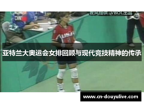 亚特兰大奥运会女排回顾与现代竞技精神的传承