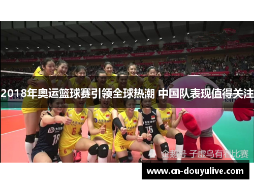 2018年奥运篮球赛引领全球热潮 中国队表现值得关注